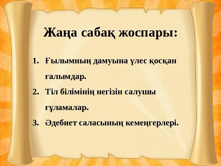 Жаңа сабақ жоспары: 1.Ғылымның дамуына үлес қосқан ғалымдар. 2.Тіл білімінің негізін салушы ғұламалар. 3.Әдебиет саласының кем