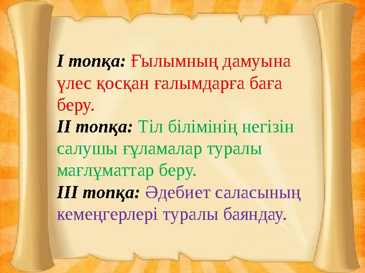 І топқа: Ғылымның дамуына үлес қосқан ғалымдарға баға беру. ІІ топқа: Тіл білімінің негізін салушы ғұламалар туралы мағлұмат