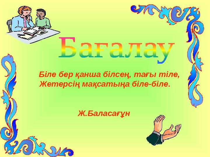 Біле бер қанша білсең, тағы тіле, Жетерсің мақсатыңа біле-біле.