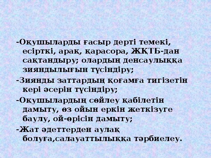 -Оқушыларды ғасыр дерті темекі, есірткі, арақ, қарасора, ЖҚТБ-дан сақтандыру; олардың денсаулыққа зияндылығын түсіндіру; -Зия