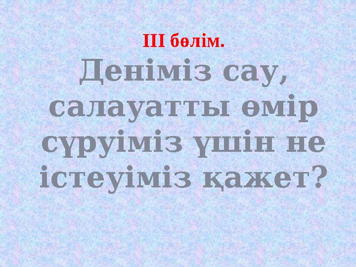 ІІІ бөлім. Деніміз сау, салауатты өмір сүруіміз үшін не істеуіміз қажет?