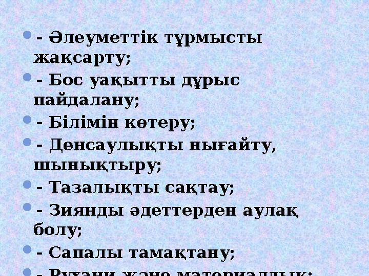 - Әлеуметтік тұрмысты жақсарту; - Бос уақытты дұрыс пайдалану; - Білімін көтеру; - Денсаулықты нығайту, шынықтыру; - Таз