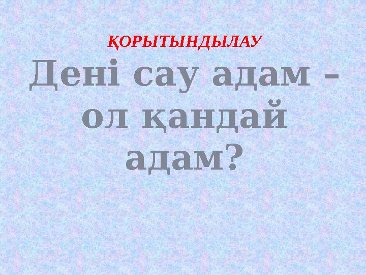 ҚОРЫТЫНДЫЛАУ Дені сау адам – ол қандай адам?