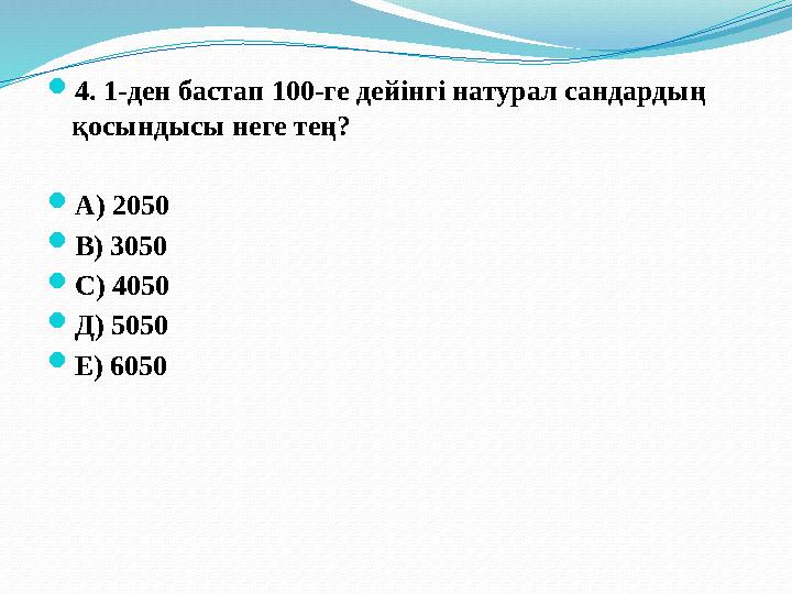  4. 1-ден бастап 100-ге дейінгі натурал сандардың қосындысы неге тең?  А) 2050  В) 3050  С) 4050  Д) 5050  Е) 6050