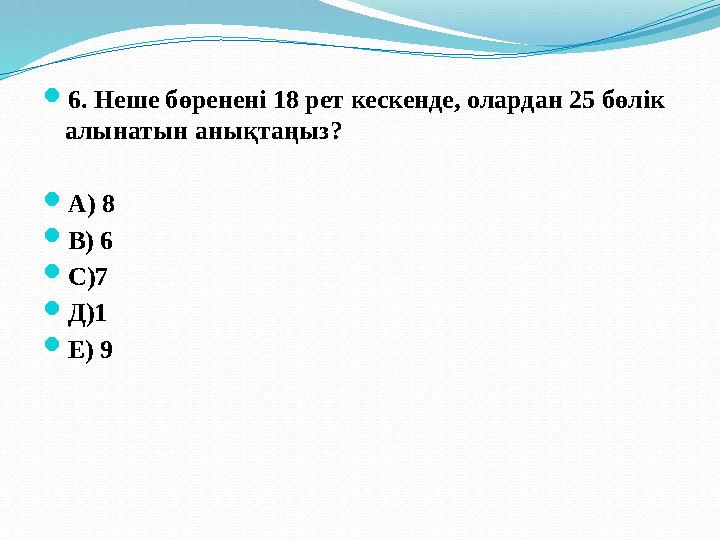  6. Неше бөренені 18 рет кескенде, олардан 25 бөлік алынатын анықтаңыз?  А) 8  В) 6  С)7  Д)1  Е) 9