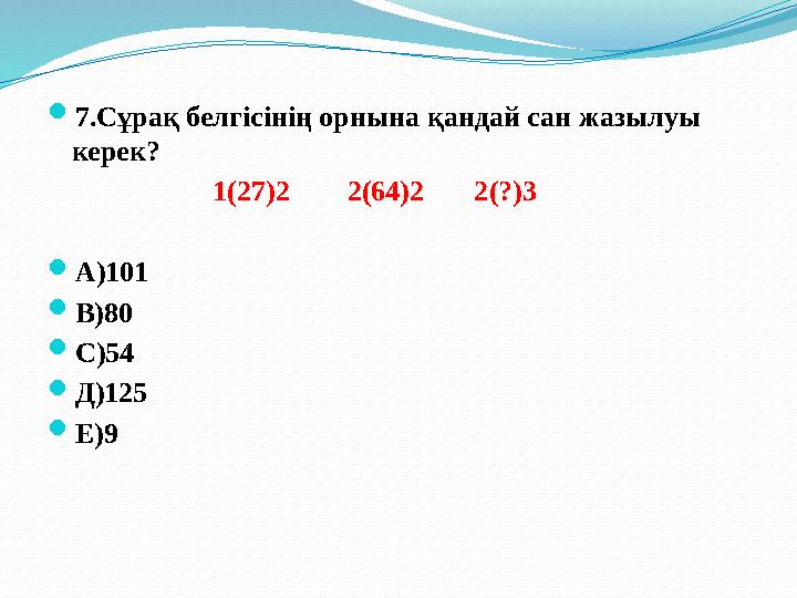  7.Сұрақ белгісінің орнына қандай сан жазылуы керек? 1(27)2 2(64)2 2(?)3  А)101  В)80 