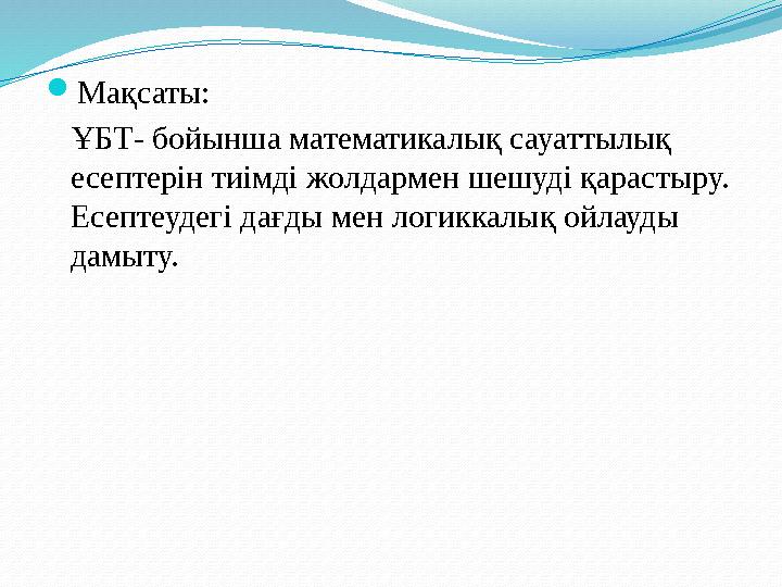  Мақсаты: ҰБТ- бойынша математикалық сауаттылық есептерін тиімді жолдармен шешуді қарастыру. Есептеудегі дағды мен логик