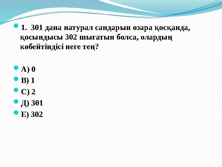  1. 301 дана натурал сандарын өзара қосқанда, қосындысы 302 шығатын болса, олардың көбейтіндісі неге тең?  А) 0  В) 1  С)