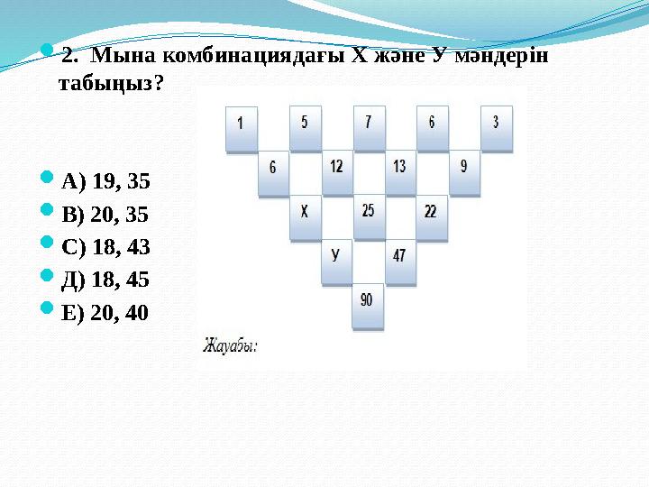  2 . Мына комбинациядағы Х және У мәндерін табыңыз?  А) 19, 35  В) 20, 35  С) 18, 43  Д) 18, 45  Е) 20, 40