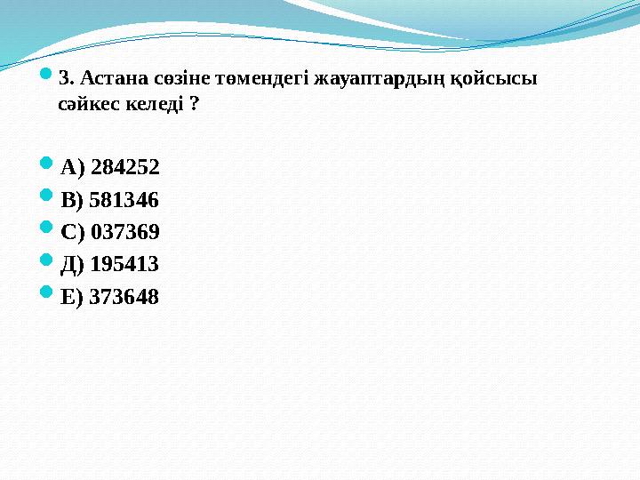  3 . Астана сөзіне төмендегі жауаптардың қойсысы сәйкес келеді ?  А) 284 252  В) 581346  С) 037369  Д) 195413  Е)