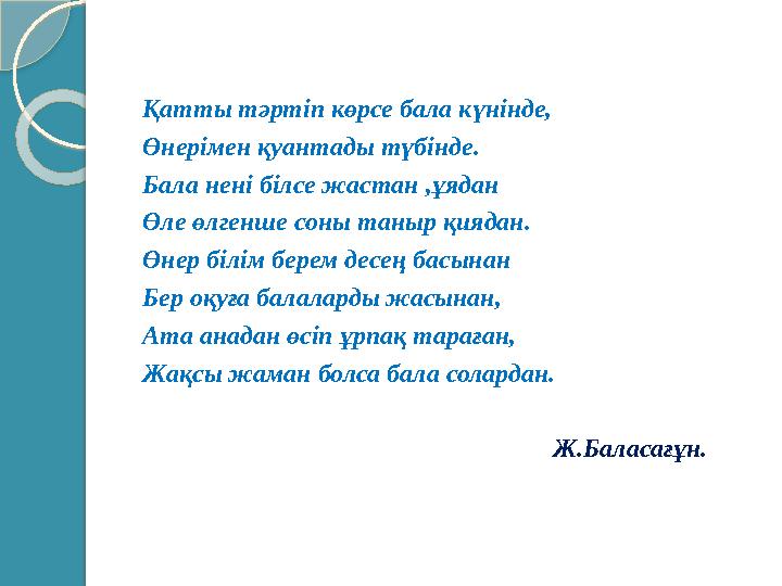 Қатты тәртіп көрсе бала күнінде, Өнерімен қуантады түбінде. Бала нені білсе жастан ,ұядан Өле өлгенше соны таныр қиядан.