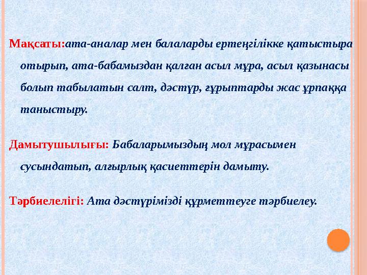 Мақсаты:ата-аналар мен балаларды ертеңгілікке қатыстыра отырып, ата-бабамыздан қалған асыл мұра, асыл қазынасы болып табыл