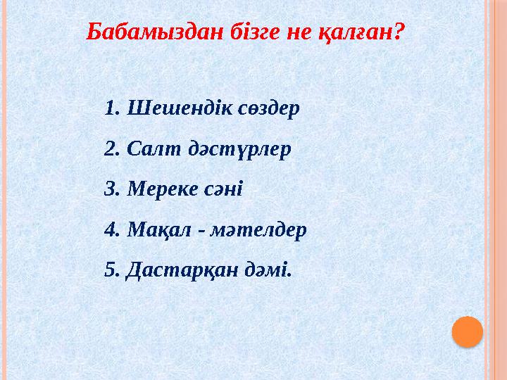 1. Шешендік сөздер 2. Салт дәстүрлер 3. Мереке сәні 4. Мақал - мәтелдер 5. Дастарқан дәмі. Бабамыздан бізге не қалған?