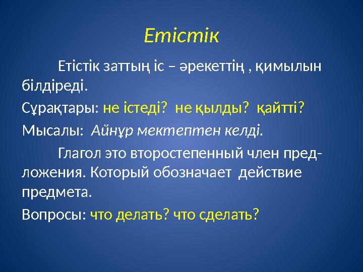 Етістік Етістік заттың іс – әрекеттің , қимылын білдіреді. Сұрақтары: не істеді? не қылды? қайтті? Мысалы: Айнұр мектептен