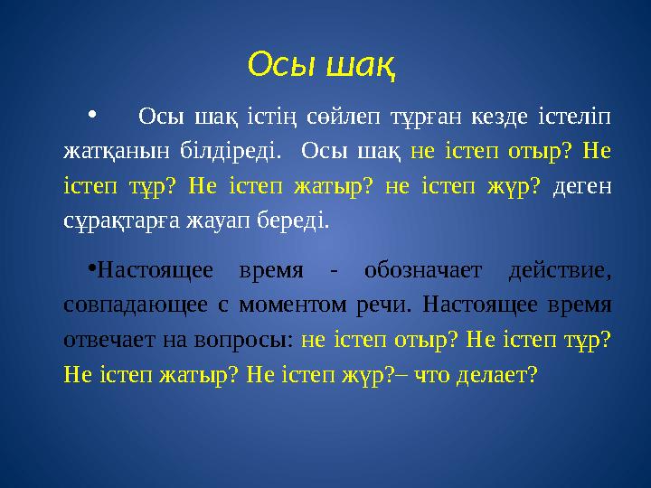 Осы шақ • Осы шақ істің сөйлеп тұрған кезде істеліп жатқанын білдіреді. Осы шақ не істеп отыр? Не істеп тұр? Не істеп жатыр?