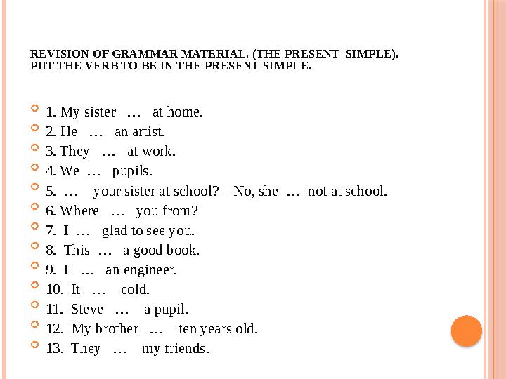REVISION OF GRAMMAR MATERIAL. (THE PRESENT SIMPLE). PUT THE VERB TO BE IN THE PRESENT SIMPLE.  1. My sister … at hom