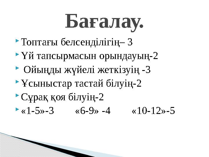Топтағы белсенділігің– 3 Үй тапсырмасын орындауың-2  Ойыңды жүйелі жеткізуің -3 Ұсыныстар тастай білуің-2 Cұрақ қоя біл