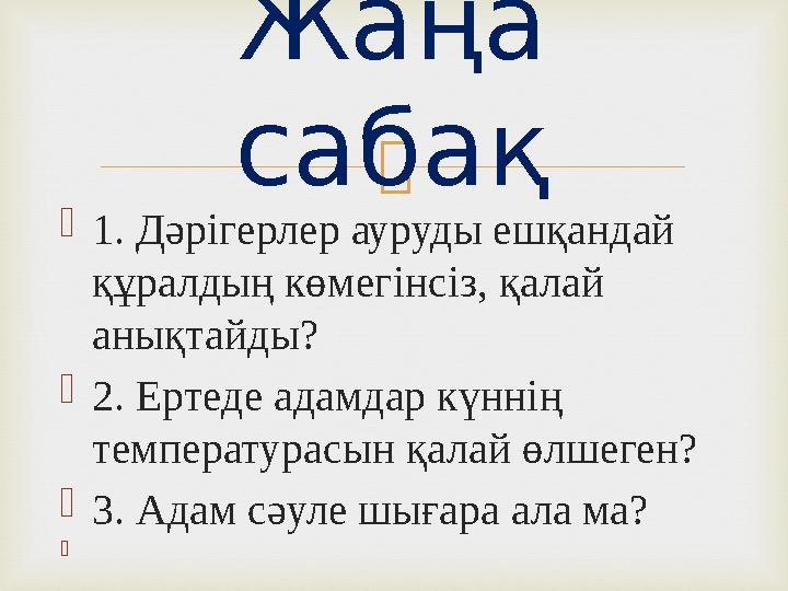 1. Дәрігерлер ауруды ешқандай құралдың көмегінсіз, қалай анықтайды? 2. Ертеде адамдар күннің температурасын қалай өлшеген