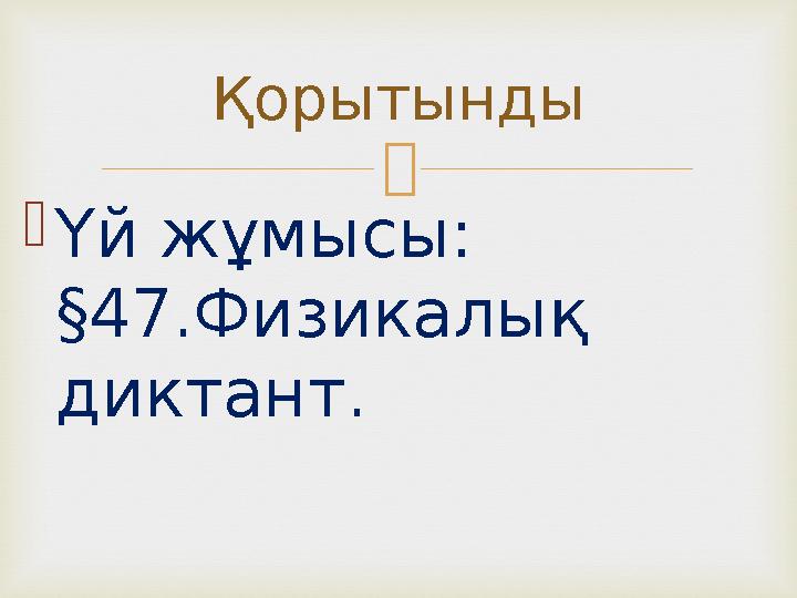  Үй жұмысы: §47.Физикалық диктант. Қорытынды