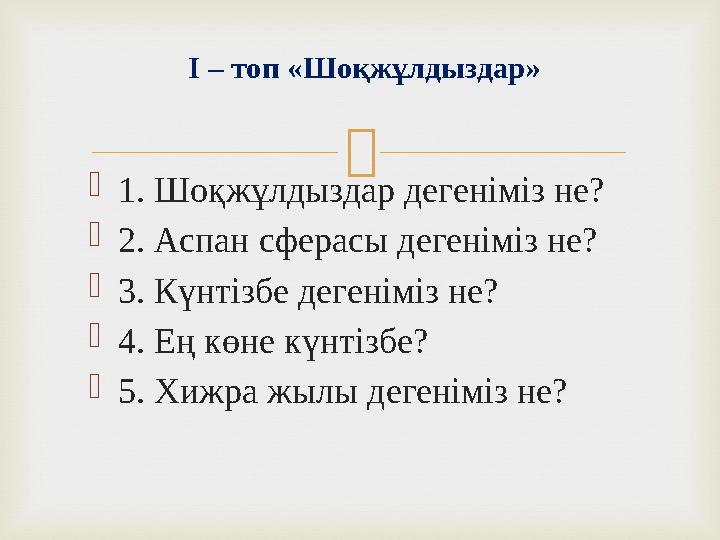  1. Шоқжұлдыздар дегеніміз не? 2. Аспан сферасы дегеніміз не? 3. Күнтізбе дегеніміз не? 4. Ең көне күнтізбе? 5. Хижра жылы