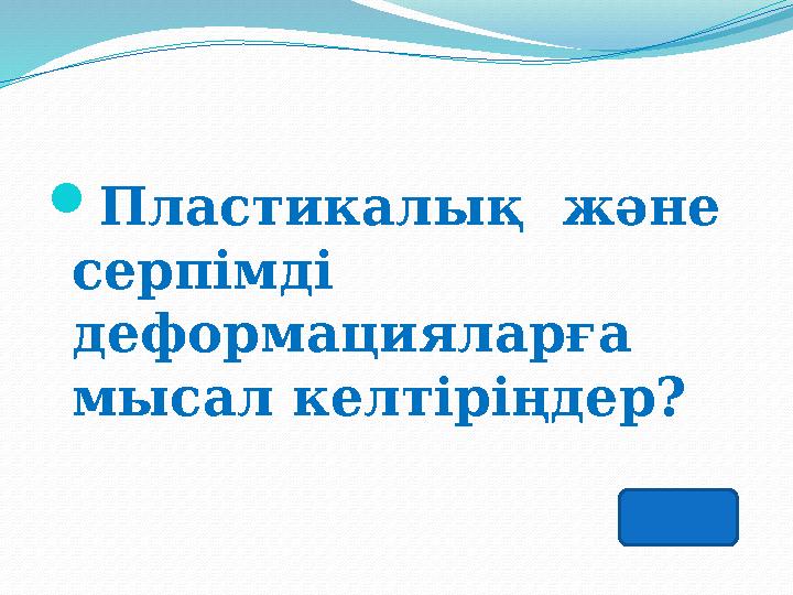 Пластикалық және серпімді деформацияларға мысал келтіріңдер?