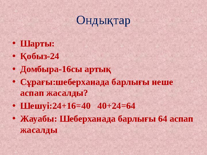 Ондықтар •Шарты: •Қобыз-24 •Домбыра-16сы артық •Сұрағы:шеберханада барлығы неше аспап жасалды? •Шешуі:24+16=40 40+24=64 •Жау