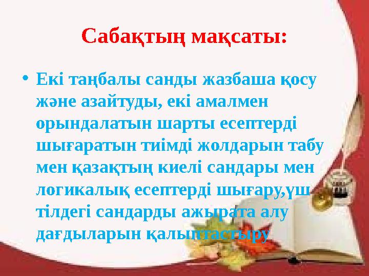 Сабақтың мақсаты: •Екі таңбалы санды жазбаша қосу және азайтуды, екі амалмен орындалатын шарты есептерді шығаратын тиімді жол