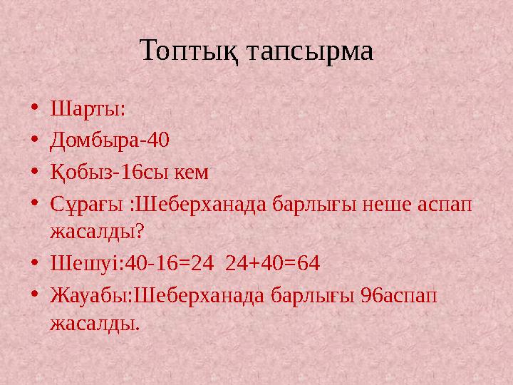 Топтық тапсырма •Шарты: •Домбыра-40 •Қобыз-16сы кем •Сұрағы :Шеберханада барлығы неше аспап жасалды? •Шешуі:40-16=24 24+40=64