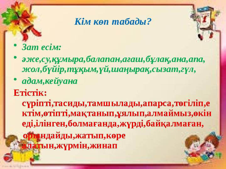 Кім көп табады? •Зат есім: •әже,су,құмыра,балапан,ағаш,бұлақ,ана,апа, жол,бүйір,тұқым,үй,шаңырақ,сызат,гүл, •адам,кейуана Етісті