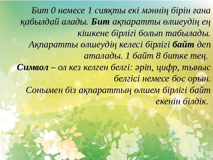 Бит 0 немесе 1 сияқты екі мәннің бірін ғана қабылдай алады. Бит ақпаратты өлшеудің ең кішкене бірлігі болып табылады. Ақпара