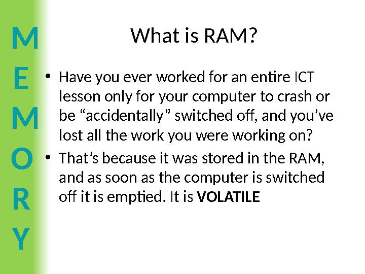 M E M O R Y What is RAM? •Have you ever worked for an entire ICT lesson only for your computer to crash or be “accidentally” s