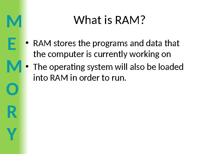 M E M O R Y What is RAM? •RAM stores the programs and data that the computer is currently working on •The operating system will