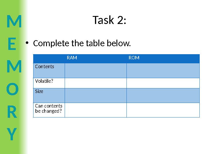 M E M O R Y Task 2: •Complete the table below. RAM ROM Contents Volatile? Size Can contents be changed?