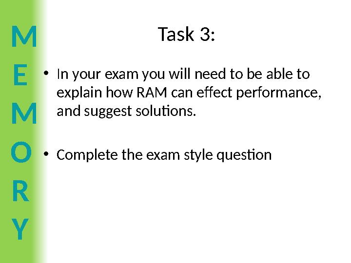 M E M O R Y Task 3: •In your exam you will need to be able to explain how RAM can effect performance, and suggest solutions.