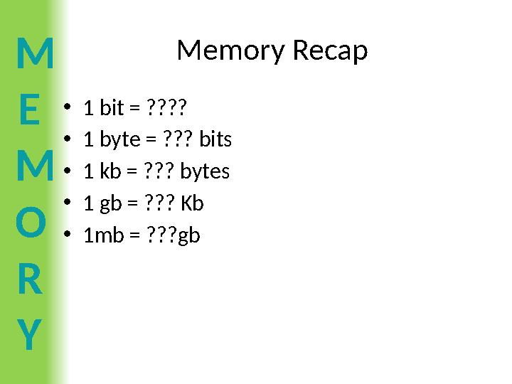 M E M O R Y Memory Recap •1 bit = ???? •1 byte = ??? bits •1 kb = ??? bytes •1 gb = ??? Kb •1mb = ???gb