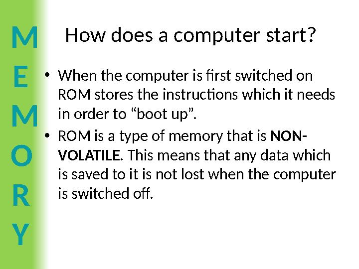 M E M O R Y How does a computer start? •When the computer is first switched on ROM stores the instructions which it needs in