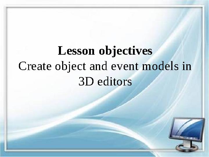 Lesson objectives Create object and event models in 3D editors
