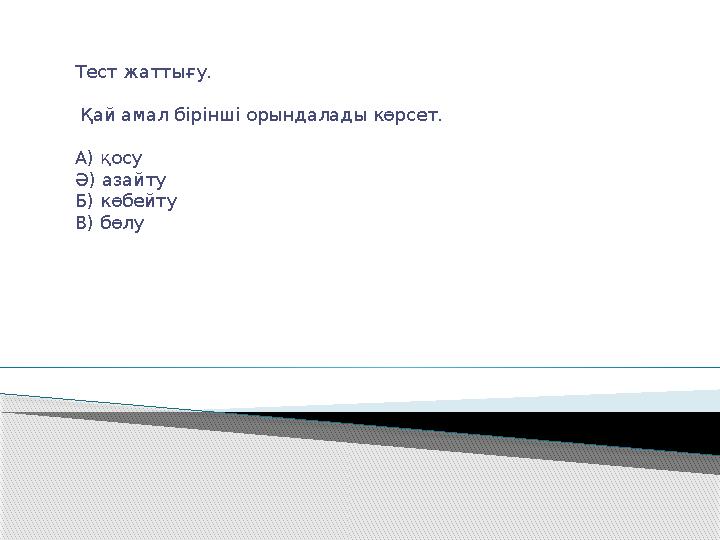 Тест жаттығу. Қай амал бірінші орындалады көрсет. А) қосу Ә) азайту Б) көбейту В) бөлу
