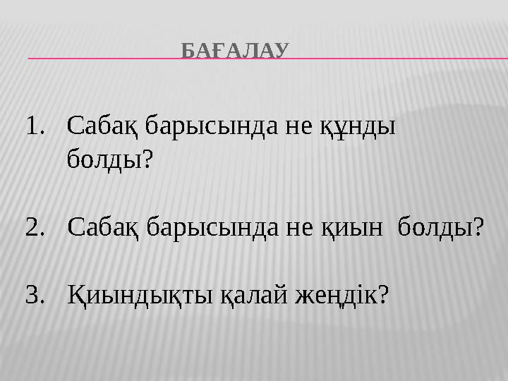 БАҒАЛАУ 1.Сабақ барысында не құнды болды? 2. Сабақ барысында не қиын болды? 3. Қиындықты қала
