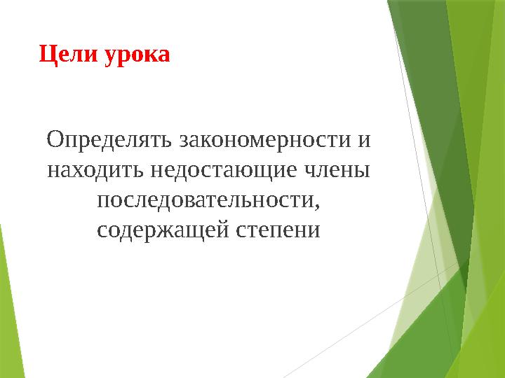 Цели урока Определять закономерности и находить недостающие члены последовательности, содержащей степени