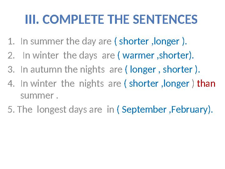 III. COMPLETE THE SENTENCES 1.In summer the day are ( shorter ,longer ). 2. In winter the days are ( warmer ,shorter). 3.In au