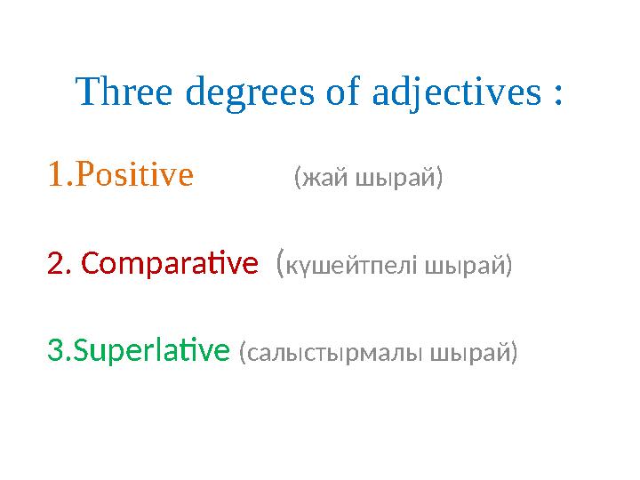 Three degrees of adjectives : 1.Positive (жай шырай) 2. Comparative (күшейтпелі шырай) 3.Superlative (салыстырмалы