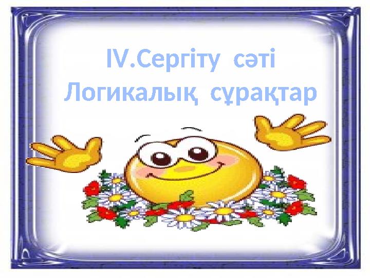 IV.Сергіту сәті Логикалық сұрақтар