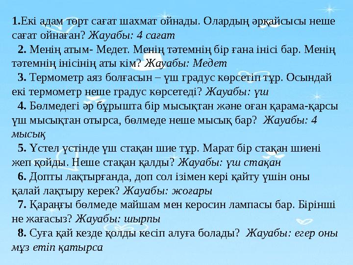 1.Екі адам төрт сағат шахмат ойнады. Олардың әрқайсысы неше сағат ойнаған? Жауабы: 4 сағат 2. Менің атым- Медет. Менің тәтемн
