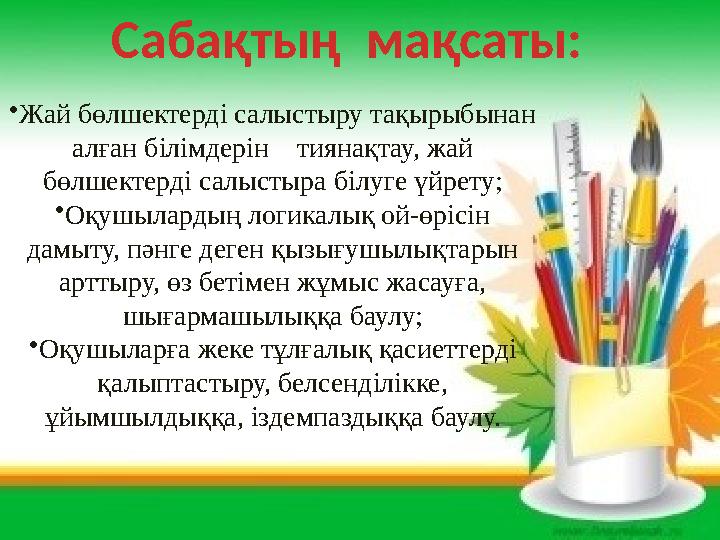 Сабақтың мақсаты: •Жай бөлшектерді салыстыру тақырыбынан алған білімдерін тиянақтау, жай бөлшектерді салыстыра білуге үйре