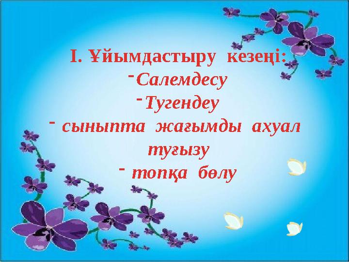 І. Ұйымдастыру кезеңі: -Салемдесу -Тугендеу - сыныпта жағымды ахуал туғызу - топқа бөлу