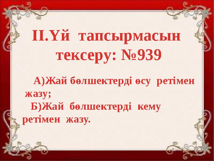 ІІ.Үй тапсырмасын тексеру: №939 А)Жай бөлшектерді өсу ретімен жазу; Б)Жай бөлшектерді кему ретімен жазу.