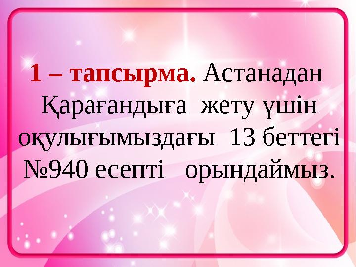 1 – тапсырма. Астанадан Қарағандыға жету үшін оқулығымыздағы 13 беттегі №940 есепті орындаймыз.