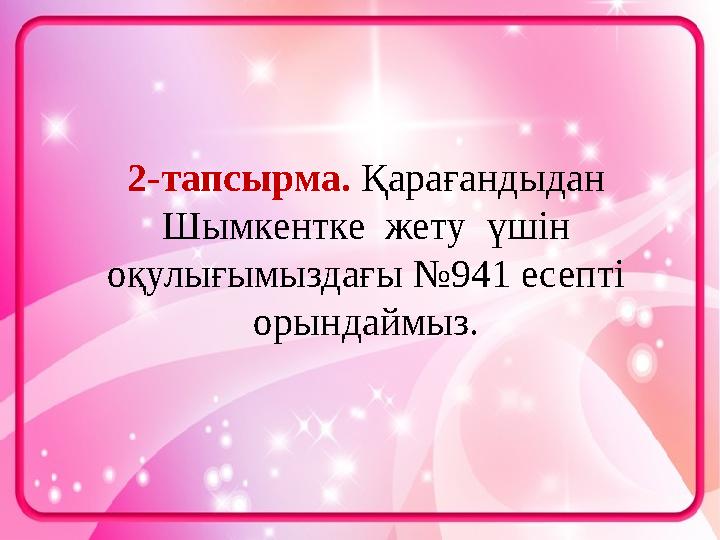 2-тапсырма. Қарағандыдан Шымкентке жету үшін оқулығымыздағы №941 есепті орындаймыз.
