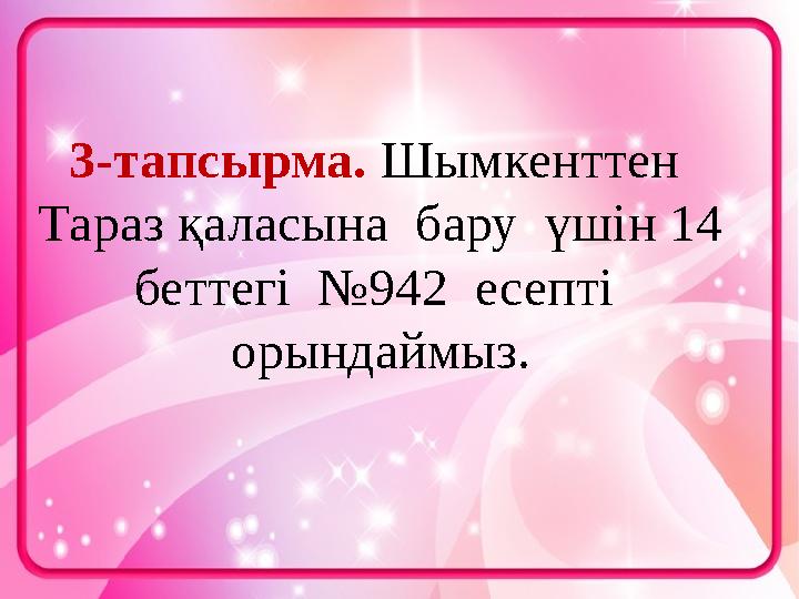 3-тапсырма. Шымкенттен Тараз қаласына бару үшін 14 беттегі №942 есепті орындаймыз.